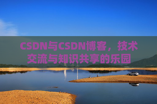 CSDN与CSDN博客,技术交流与知识共享的乐园